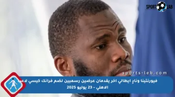 فيورنتينا ونادٍ إيطالي آخر يقدمان عرضين رسميين لضم فرانك كيسي لاعب الأهلي – 23 يوليو 2025